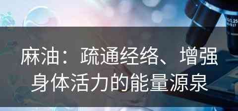 麻油:疏通经络、增强身体活力的能量源泉 麻油:疏通经络、增强身体活力的能量源泉